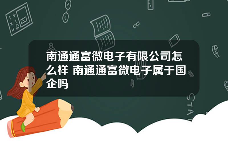 南通通富微电子有限公司怎么样 南通通富微电子属于国企吗